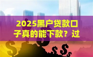 2025黑户贷款口子真的能下款？过来人告诉你真相！