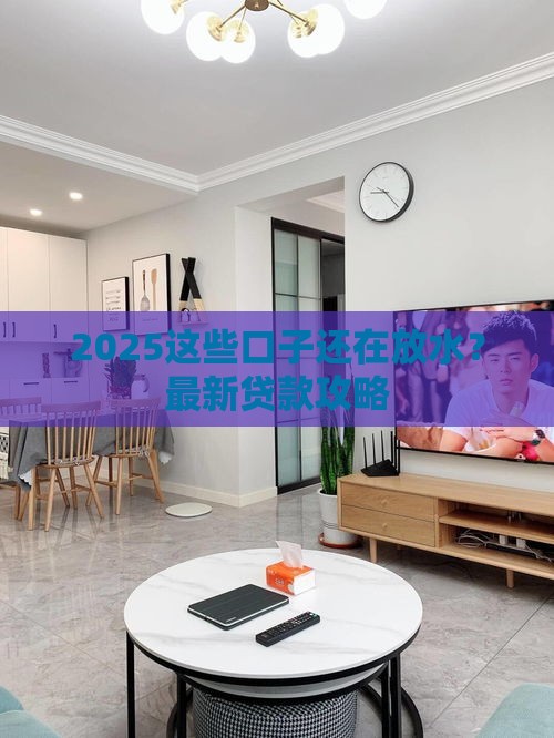 2025这些口子还在放水？最新贷款攻略