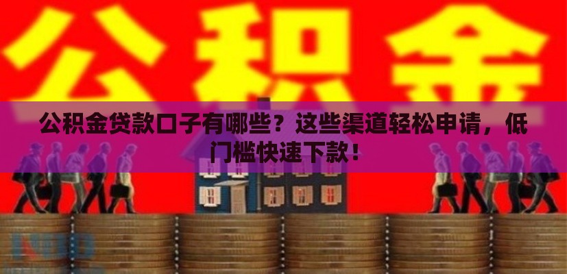 公积金贷款口子有哪些？这些渠道轻松申请，低门槛快速下款！