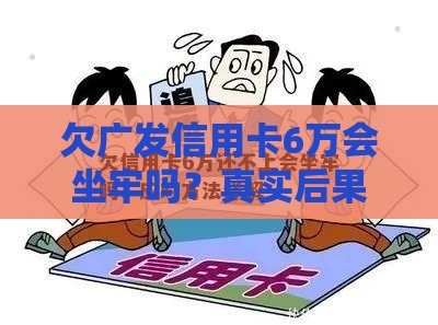 欠广发信用卡6万会坐牢吗？真实后果+应对方案全解析