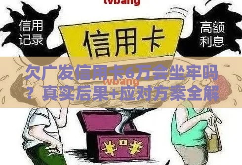 欠广发信用卡6万会坐牢吗？真实后果+应对方案全解析
