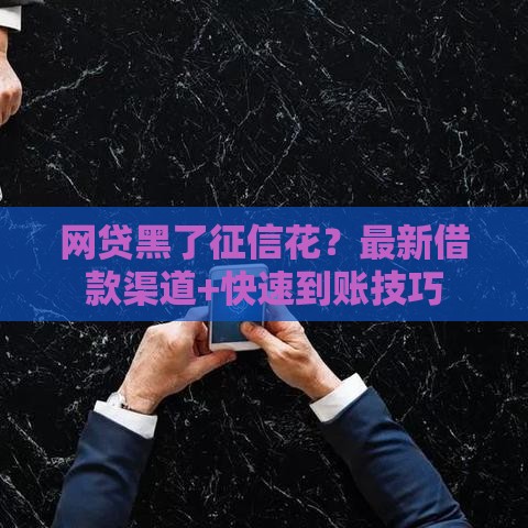网贷黑了征信花？最新借款渠道+快速到账技巧