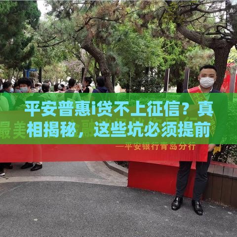 平安普惠i贷不上征信？真相揭秘，这些坑必须提前看！