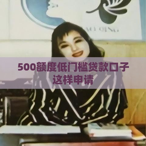 500额度低门槛贷款口子这样申请