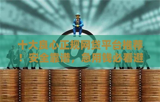 十大良心正规网贷平台推荐！安全靠谱，急用钱必看避坑指南