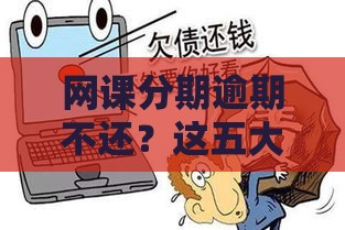 网课分期逾期不还？这五大后果看完直冒冷汗！