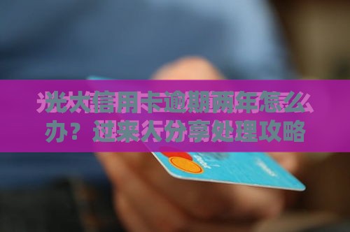 光大信用卡逾期两年怎么办？过来人分享处理攻略