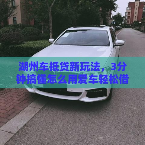 湖州车抵贷新玩法，3分钟搞懂怎么用爱车轻松借钱