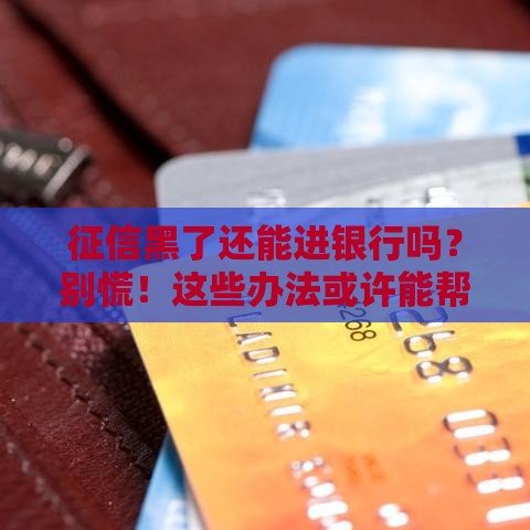 征信黑了还能进银行吗？别慌！这些办法或许能帮到你
