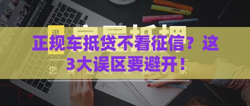 正规车抵贷不看征信？这3大误区要避开！