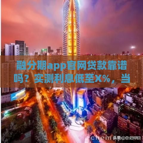 融分期app官网贷款靠谱吗？实测利息低至X%，当天到账！