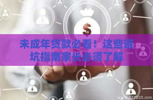 未成年贷款必看！这些避坑指南家长必须了解
