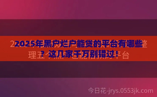2025年黑户烂户能贷的平台有哪些？这几家千万别错过！