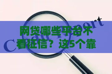 网贷哪些平台不看征信？这5个靠谱选择助你快速下款