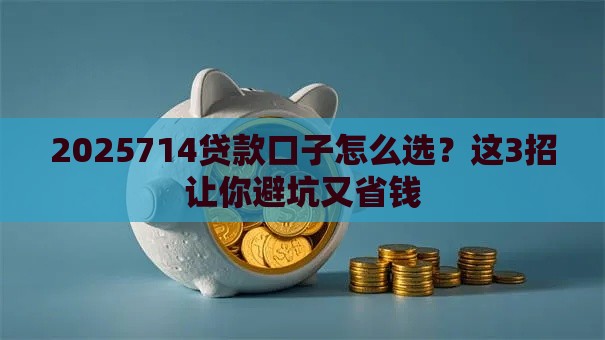 2025714贷款口子怎么选？这3招让你避坑又省钱