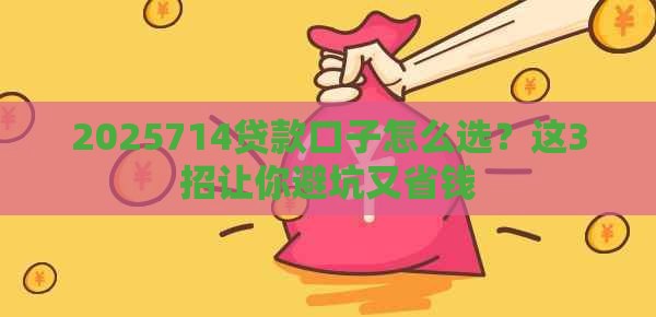 2025714贷款口子怎么选？这3招让你避坑又省钱