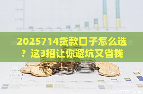 2025714贷款口子怎么选？这3招让你避坑又省钱