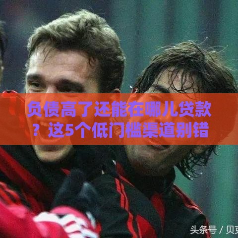 负债高了还能在哪儿贷款？这5个低门槛渠道别错过！