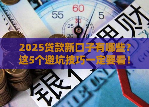 2025贷款新口子有哪些？这5个避坑技巧一定要看！