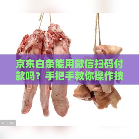 京东白条能用微信扫码付款吗？手把手教你操作技巧！