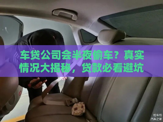 车贷公司会半夜偷车？真实情况大揭秘，贷款必看避坑指南
