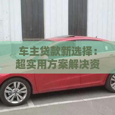 车主贷款新选择：超实用方案解决资金难题必看！