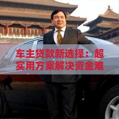 车主贷款新选择：超实用方案解决资金难题必看！