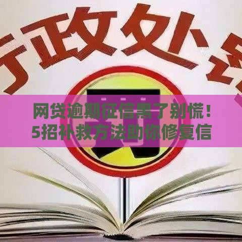 网贷逾期征信黑了别慌！5招补救方法助你修复信用