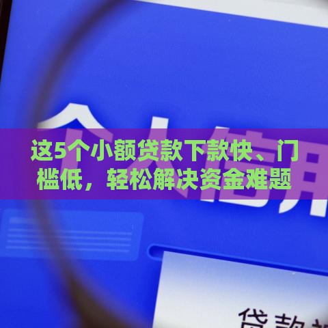 这5个小额贷款下款快、门槛低，轻松解决资金难题！