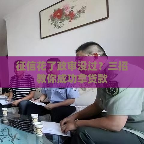 征信花了政审没过？三招教你成功拿贷款