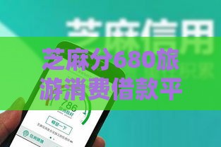 芝麻分680旅游消费借款平台推荐 这5个渠道亲测好用