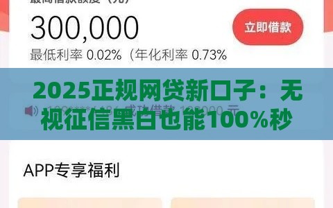 2025正规网贷新口子：无视征信黑白也能100%秒下款？真相揭秘！
