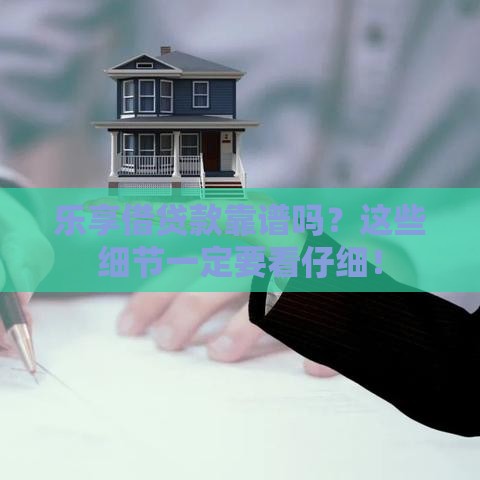 乐享借贷款靠谱吗？这些细节一定要看仔细！