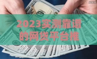 2023实测靠谱的网贷平台推荐，这几个口子真的能下款