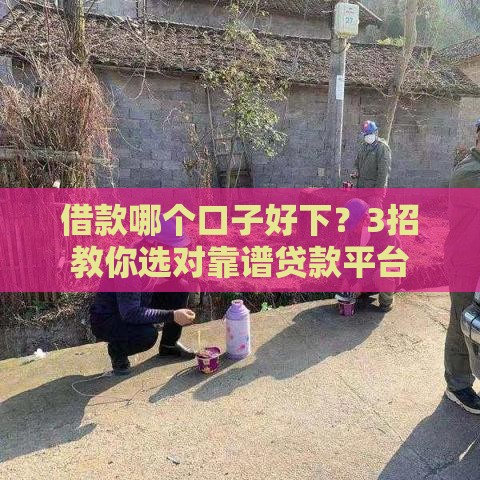 借款哪个口子好下？3招教你选对靠谱贷款平台