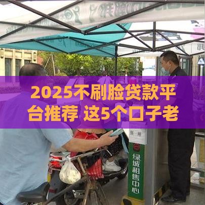 2025不刷脸贷款平台推荐 这5个口子老铁们注意了