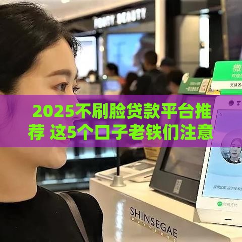 2025不刷脸贷款平台推荐 这5个口子老铁们注意了