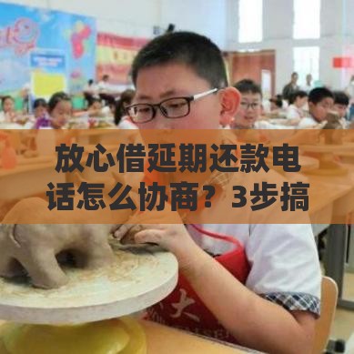 放心借延期还款电话怎么协商？3步搞定攻略