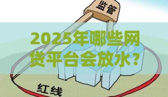 2025年哪些网贷平台会放水？贴吧热议5个靠谱渠道！