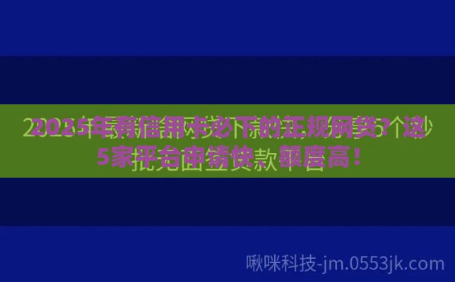 2025年有信用卡必下的正规网贷？这5家平台申请快、额度高！