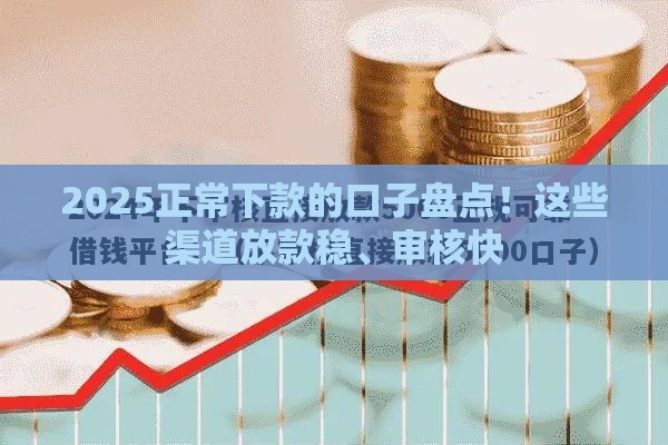 2025正常下款的口子盘点！这些渠道放款稳、审核快