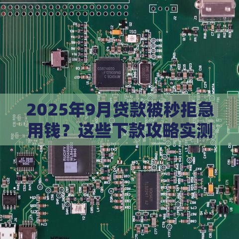 2025年9月贷款被秒拒急用钱？这些下款攻略实测有效！