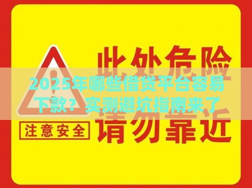 2025年哪些借贷平台容易下款？实测避坑指南来了