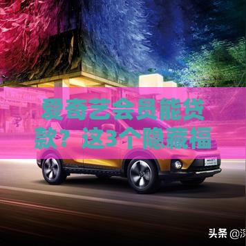 爱奇艺会员能贷款？这3个隐藏福利你一定要知道！
