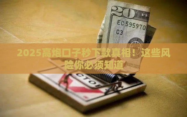 2025高炮口子秒下款真相！这些风险你必须知道