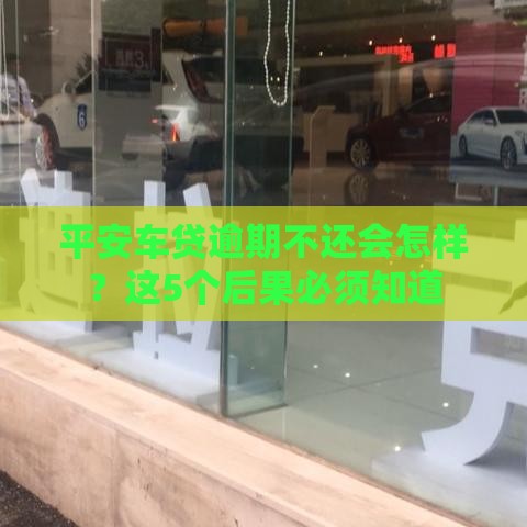 平安车贷逾期不还会怎样？这5个后果必须知道