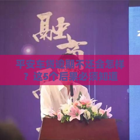 平安车贷逾期不还会怎样？这5个后果必须知道