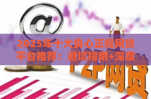 2025年十大良心正规网贷平台推荐：避坑指南+深度测评，新手必看！