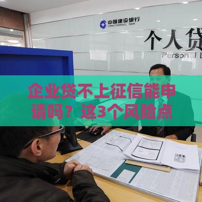 企业贷不上征信能申请吗？这3个风险点必须提前摸清！