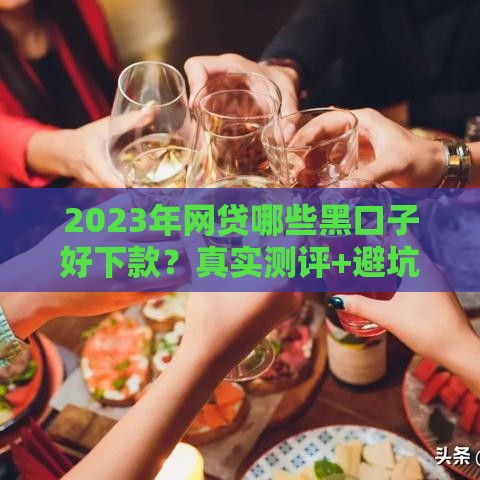 2023年网贷哪些黑口子好下款？真实测评+避坑指南